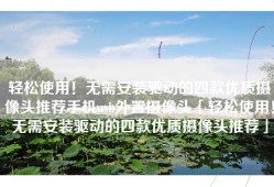 轻松使用！无需安装驱动的四款优质摄像头推荐手机usb外置摄像头「轻松使用！无需安装驱动的四款优质摄像头推荐」