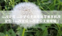 ios改定位 ios改定位无需电脑苹果手机改定位「ios改定位 ios改定位无需电脑」