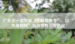 广东又一地发出“牛蛙禁养令”，以“外来物种”为由禁养引发热议