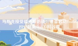 马斯克接受福克斯访谈：准备启动TruthGPT，抗衡OpenAI和谷歌