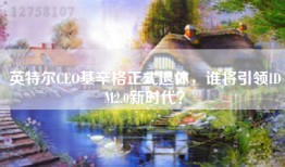 英特尔CEO基辛格正式退休，谁将引领IDM2.0新时代？