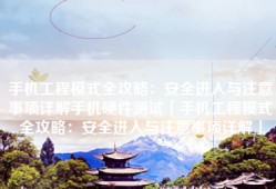 手机工程模式全攻略：安全进入与注意事项详解手机硬件测试「手机工程模式全攻略：安全进入与注意事项详解」