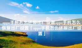oppo手机怎么还原出厂设置oppo手机怎么恢复出厂设置「oppo手机怎么还原出厂设置」