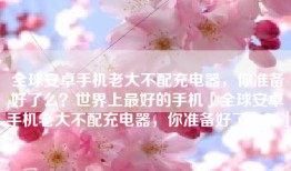 全球安卓手机老大不配充电器，你准备好了么？世界上最好的手机「全球安卓手机老大不配充电器，你准备好了么？」