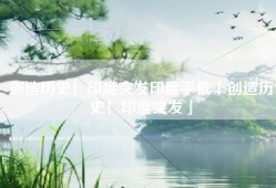 创造历史！印度突发印度手机「创造历史！印度突发」