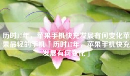 历时17年，苹果手机快充发展有何变化苹果最轻的手机「历时17年，苹果手机快充发展有何变化」