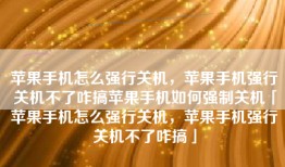 苹果手机怎么强行关机，苹果手机强行关机不了咋搞苹果手机如何强制关机「苹果手机怎么强行关机，苹果手机强行关机不了咋搞」