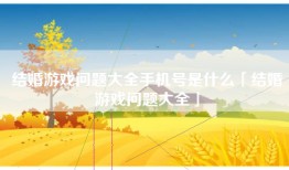结婚游戏问题大全手机号是什么「结婚游戏问题大全」