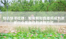 专访快手杜铮：短视频和直播将成为很多行业基础性的承载方式