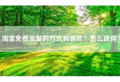 淘宝免费流量的方式有哪些？怎么获得？