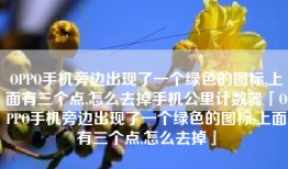 OPPO手机旁边出现了一个绿色的图标,上面有三个点,怎么去掉手机公里计数器「OPPO手机旁边出现了一个绿色的图标,上面有三个点,怎么去掉」