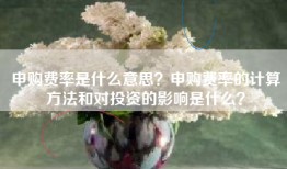 申购费率是什么意思？申购费率的计算方法和对投资的影响是什么？