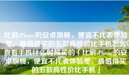 比肩iPhone的安卓旗舰，便宜不代表体验差，最值得买的五款高性价比手机怎么查看手机什么时候买的「比肩iPhone的安卓旗舰，便宜不代表体验差，最值得买的五款高性价比手机」