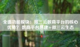 全面功能模块：微三云数商平台的核心优势？ 数商平台搭建+微三云生态