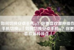 如何切换安卓手机ip？你更喜欢哪种操作手机切换ip「如何切换安卓手机ip？你更喜欢哪种操作」
