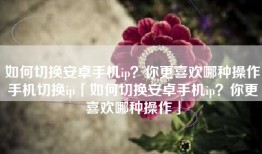 如何切换安卓手机ip？你更喜欢哪种操作手机切换ip「如何切换安卓手机ip？你更喜欢哪种操作」