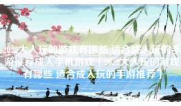 2022大人玩的游戏有哪些 适合成人玩的手游推荐成人手机游戏「2022大人玩的游戏有哪些 适合成人玩的手游推荐」