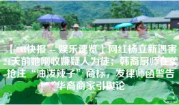 【 AI快报 -- 娱乐速览】网红杨立新遇害 21天前她刚收嫌疑人为徒；韩裔厨师在美抢注“油泼辣子”商标，发律师函警告华裔商家引舆论