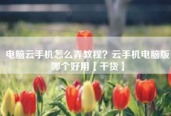 电脑云手机怎么弄教程？云手机电脑版哪个好用【干货】