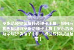 罗永浩质疑荣耀抄袭锤子手机，被回应构思挺超前罗永浩锤子手机「罗永浩质疑荣耀抄袭锤子手机，被回应构思挺超前」