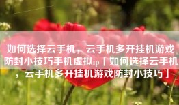如何选择云手机，云手机多开挂机游戏防封小技巧手机虚拟ip「如何选择云手机，云手机多开挂机游戏防封小技巧」