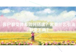 客户裂变体系如何搭建？需要什么引流裂变工具？