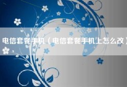 电信套餐手机（电信套餐手机上怎么改）