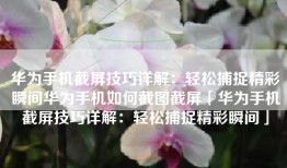 华为手机截屏技巧详解：轻松捕捉精彩瞬间华为手机如何截图截屏「华为手机截屏技巧详解：轻松捕捉精彩瞬间」