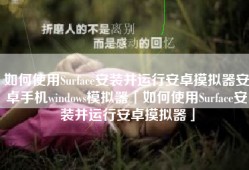 如何使用Surface安装并运行安卓摸拟器安卓手机windows模拟器「如何使用Surface安装并运行安卓摸拟器」