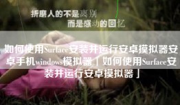 如何使用Surface安装并运行安卓摸拟器安卓手机windows模拟器「如何使用Surface安装并运行安卓摸拟器」