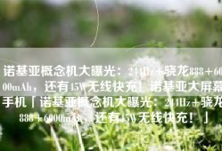 诺基亚概念机大曝光：244Hz+骁龙888+6000mAh，还有45W无线快充！诺基亚大屏幕手机「诺基亚概念机大曝光：244Hz+骁龙888+6000mAh，还有45W无线快充！」