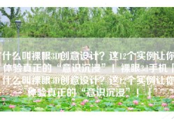 什么叫裸眼3D创意设计？这12个实例让你体验真正的“意识沉浸”！裸眼3d手机「什么叫裸眼3D创意设计？这12个实例让你体验真正的“意识沉浸”！」