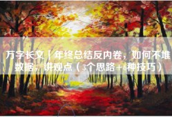 万字长文｜年终总结反内卷，如何不堆数据，讲观点（3个思路+6种技巧）