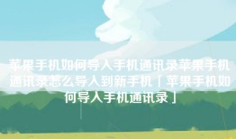 苹果手机如何导入手机通讯录苹果手机通讯录怎么导入到新手机「苹果手机如何导入手机通讯录」