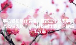 手机轻松制作表格，提高工作效率手机怎么做表格「手机轻松制作表格，提高工作效率」