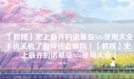 【教程】史上最齐的诺基亚N86使用大全手机关机了闹钟还会响吗「【教程】史上最齐的诺基亚N86使用大全」