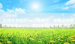 中国生物制药500万股增持：谢承润持股比例升至21.57%，港股医药ETF资金净流入