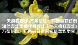 一天疯狂轰炸5万条信息！广西破获首例短信轰炸类案手机轰炸「一天疯狂轰炸5万条信息！广西破获首例短信轰炸类案」