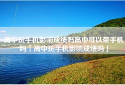 高中玩手机影响成绩吗高中可以带手机吗「高中玩手机影响成绩吗」