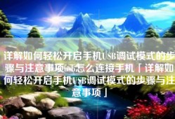 详解如何轻松开启手机USB调试模式的步骤与注意事项usb怎么连接手机「详解如何轻松开启手机USB调试模式的步骤与注意事项」