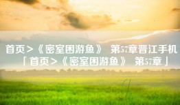 首页＞《密室困游鱼》  第57章晋江手机「首页＞《密室困游鱼》  第57章」