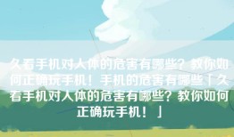 久看手机对人体的危害有哪些？教你如何正确玩手机！手机的危害有哪些「久看手机对人体的危害有哪些？教你如何正确玩手机！」