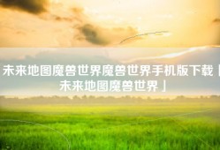 未来地图魔兽世界魔兽世界手机版下载「未来地图魔兽世界」