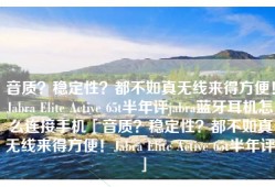 音质？稳定性？都不如真无线来得方便！Jabra Elite Active 65t半年评jabra蓝牙耳机怎么连接手机「音质？稳定性？都不如真无线来得方便！Jabra Elite Active 65t半年评」