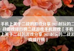 手机上关于二战的游戏分享 2023耐玩的二战游戏排行榜二战游戏手机游戏「手机上关于二战的游戏分享 2023耐玩的二战游戏排行榜」