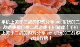手机上关于二战的游戏分享 2023耐玩的二战游戏排行榜二战游戏手机游戏「手机上关于二战的游戏分享 2023耐玩的二战游戏排行榜」
