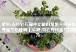 苹果x有红外线遥控功能吗苹果手机有红外遥控功能吗「苹果x有红外线遥控功能吗」