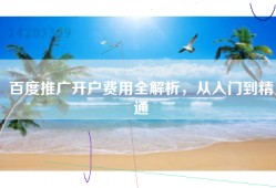百度推广开户费用全解析，从入门到精通