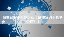 最便宜的手机多少钱（最便宜的手机多少钱？）