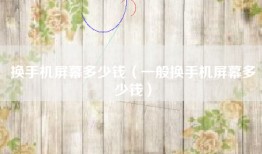 换手机屏幕多少钱（一般换手机屏幕多少钱）
